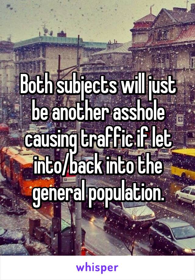 Both subjects will just be another asshole causing traffic if let into/back into the general population.