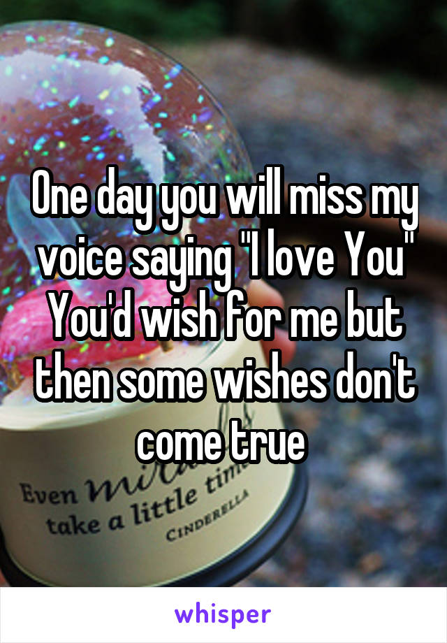 One day you will miss my voice saying "I love You" You'd wish for me but then some wishes don't come true 
