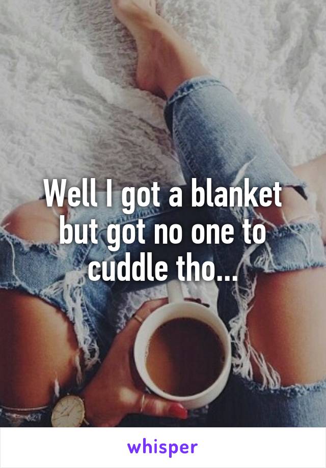 Well I got a blanket but got no one to cuddle tho...
