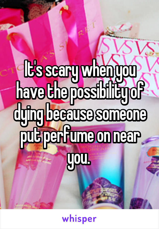 It's scary when you have the possibility of dying because someone put perfume on near you. 
