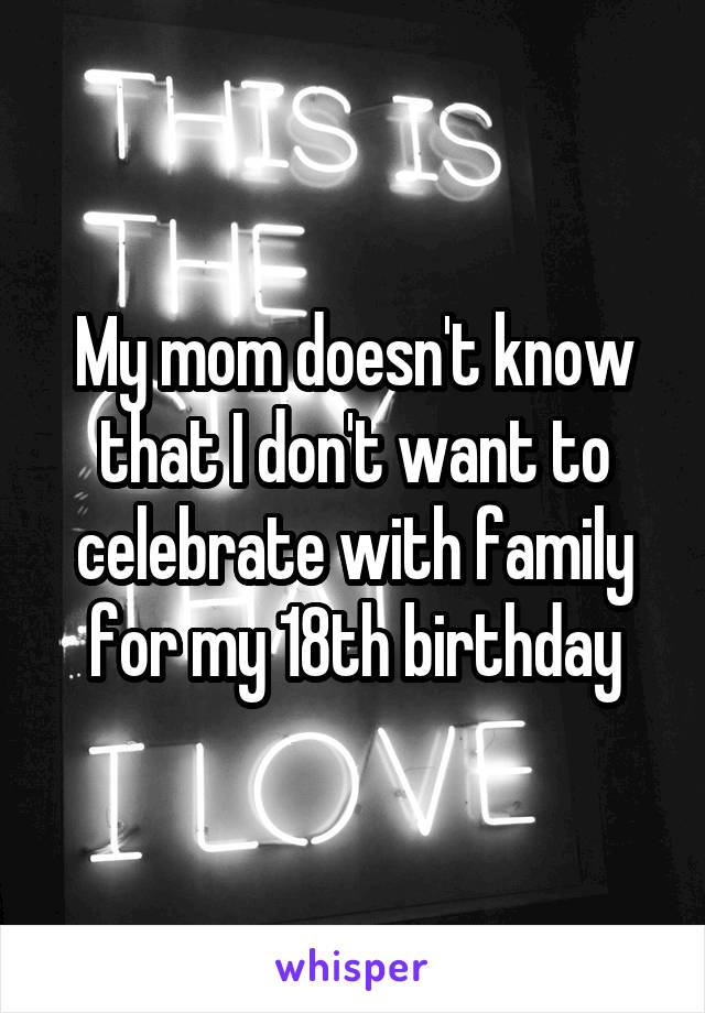 My mom doesn't know that I don't want to celebrate with family for my 18th birthday