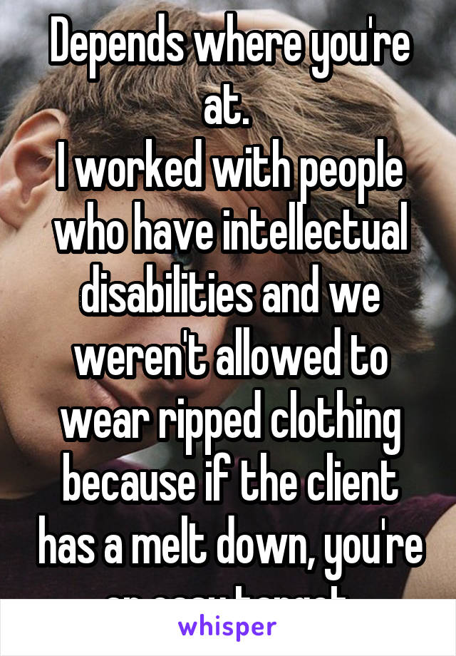 Depends where you're at. 
I worked with people who have intellectual disabilities and we weren't allowed to wear ripped clothing because if the client has a melt down, you're an easy target.