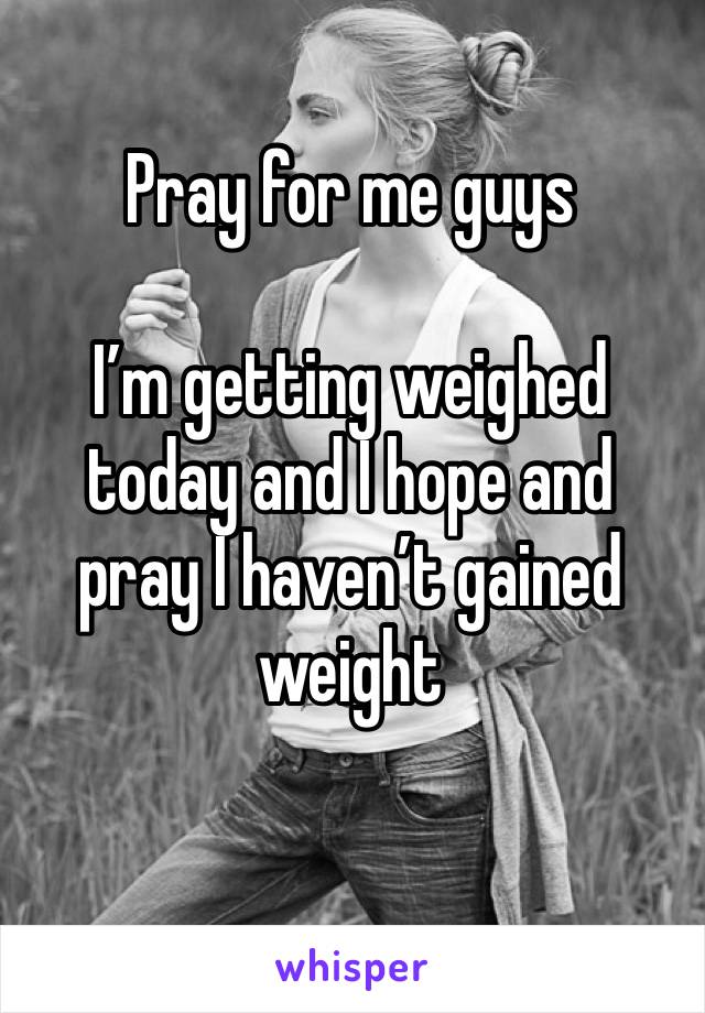 Pray for me guys

I’m getting weighed today and I hope and pray I haven’t gained weight