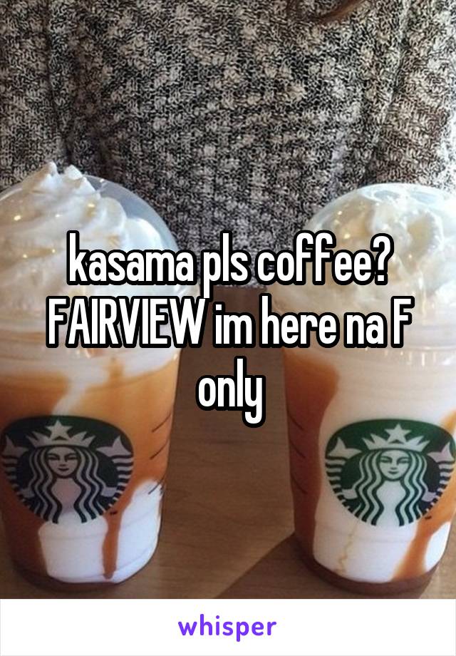kasama pls coffee? FAIRVIEW im here na F only