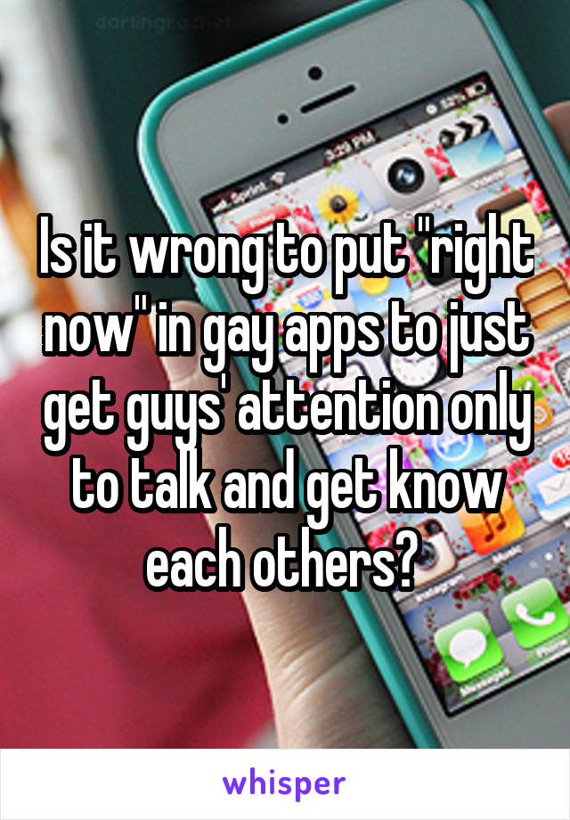 Is it wrong to put "right now" in gay apps to just get guys' attention only to talk and get know each others? 