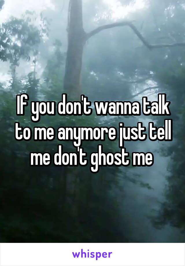 If you don't wanna talk to me anymore just tell me don't ghost me 