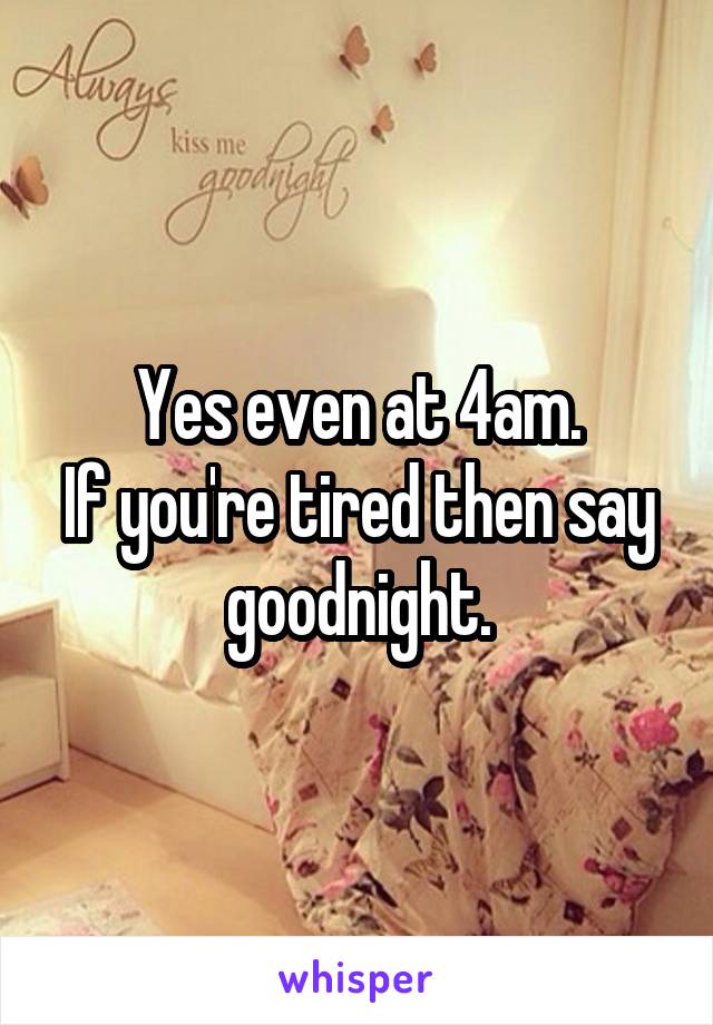 Yes even at 4am.
If you're tired then say goodnight.