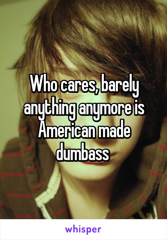Who cares, barely anything anymore is American made dumbass 