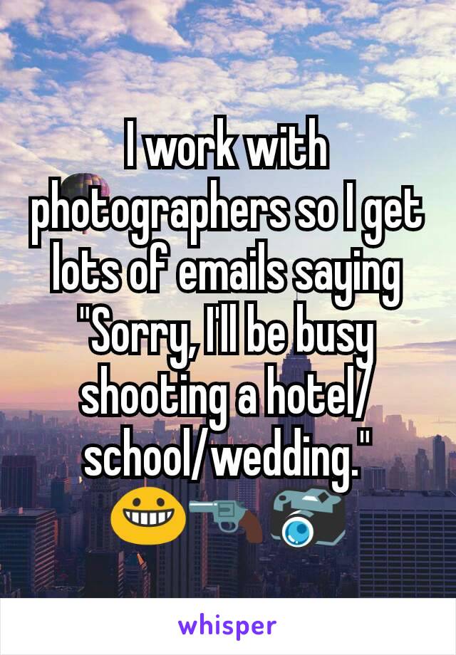 I work with photographers so I get lots of emails saying "Sorry, I'll be busy shooting a hotel/ school/wedding."
😀🔫📷