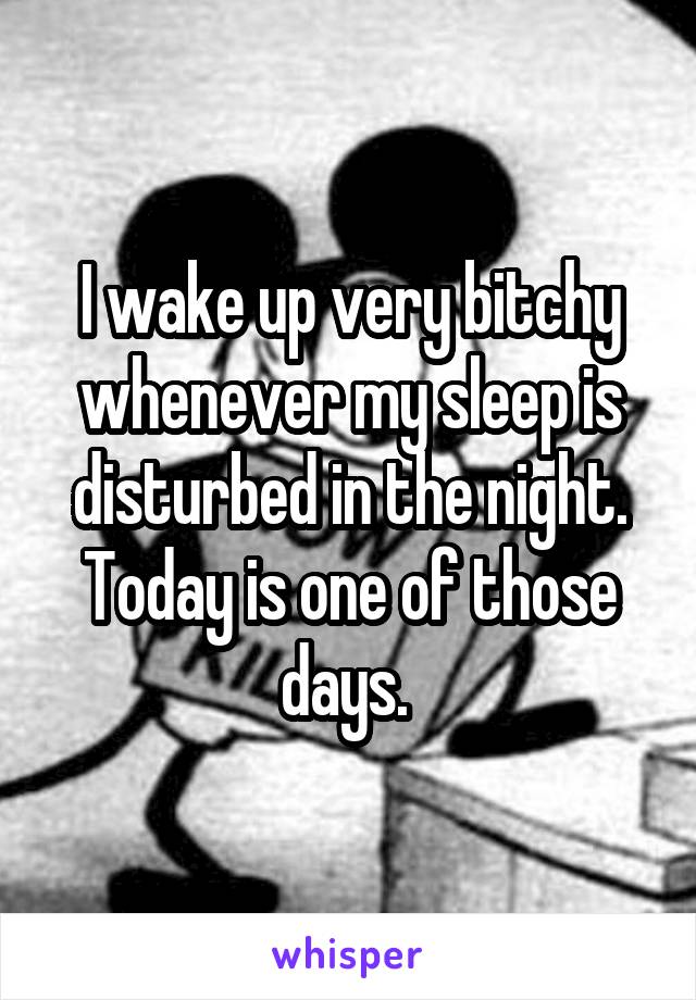 I wake up very bitchy whenever my sleep is disturbed in the night. Today is one of those days. 