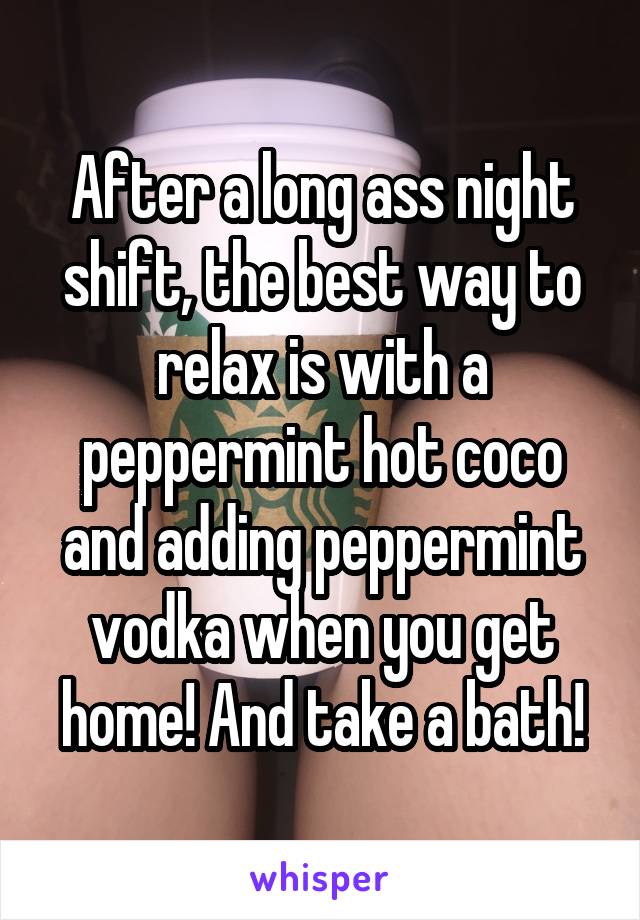 After a long ass night shift, the best way to relax is with a peppermint hot coco and adding peppermint vodka when you get home! And take a bath!