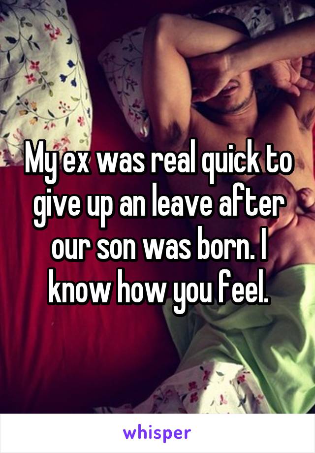My ex was real quick to give up an leave after our son was born. I know how you feel.