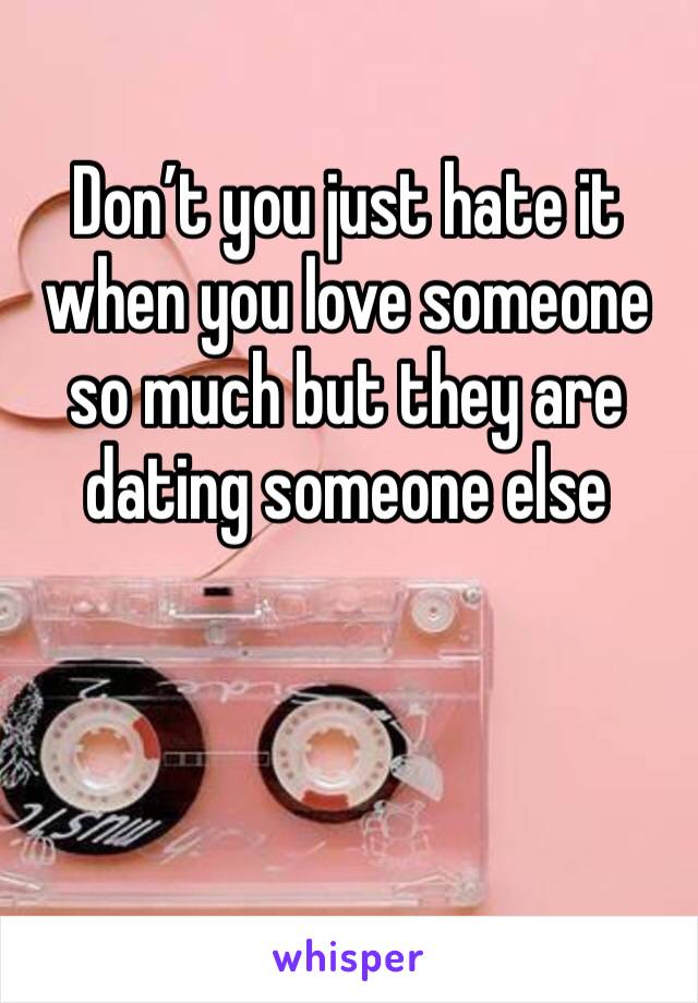Don’t you just hate it when you love someone so much but they are dating someone else 