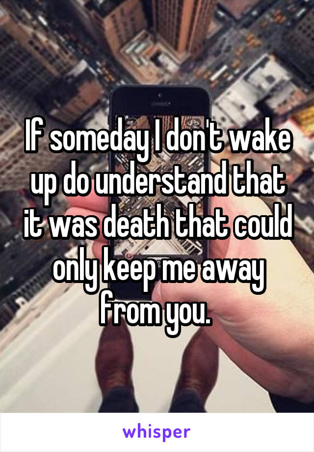 If someday I don't wake up do understand that it was death that could only keep me away from you. 