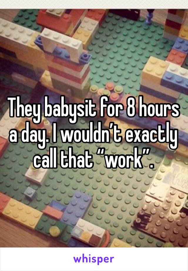 They babysit for 8 hours a day. I wouldn’t exactly call that “work”. 