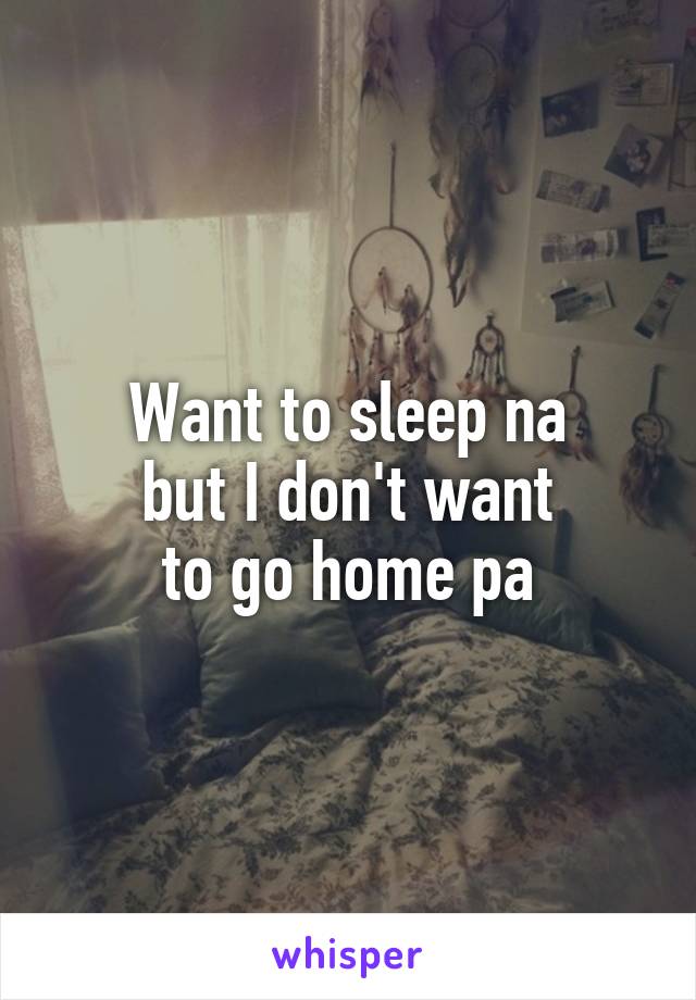 Want to sleep na
but I don't want
to go home pa