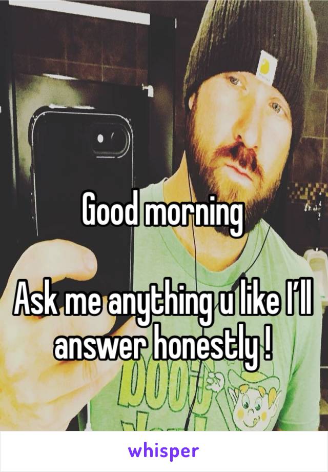 Good morning 

Ask me anything u like I’ll answer honestly !