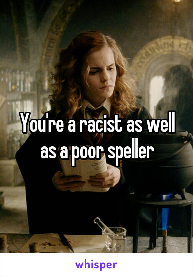 You're a racist as well as a poor speller