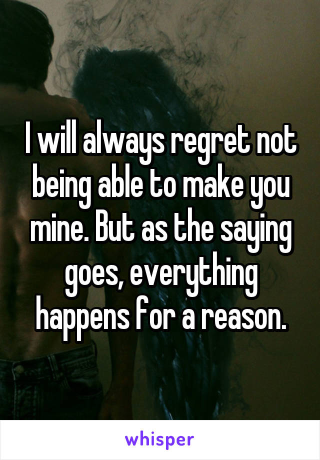 I will always regret not being able to make you mine. But as the saying goes, everything happens for a reason.
