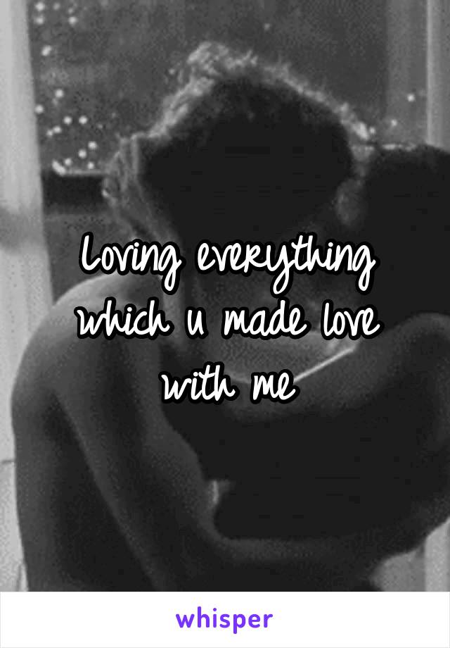 Loving everything which u made love with me