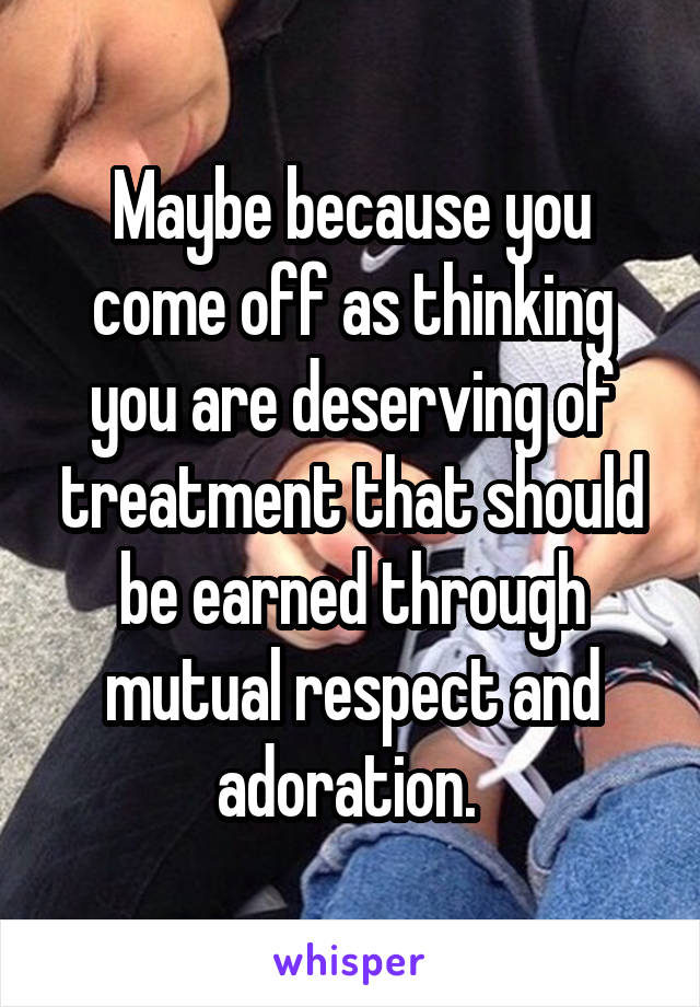 Maybe because you come off as thinking you are deserving of treatment that should be earned through mutual respect and adoration. 