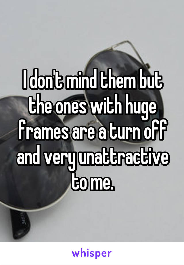 I don't mind them but the ones with huge frames are a turn off and very unattractive to me.