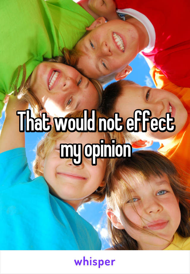 That would not effect my opinion