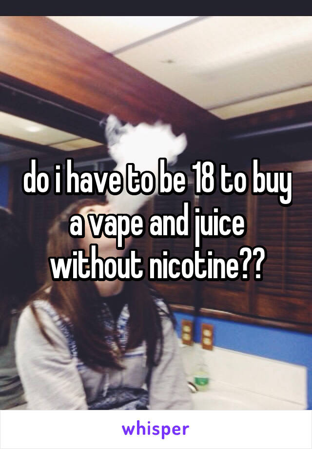 do i have to be 18 to buy a vape and juice without nicotine??