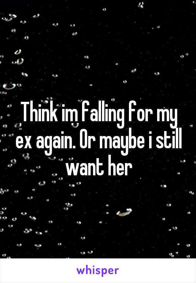 Think im falling for my ex again. Or maybe i still want her