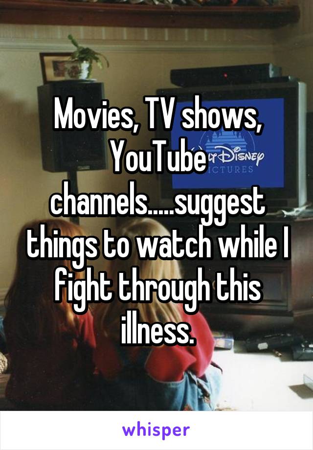 Movies, TV shows, YouTube channels.....suggest things to watch while I fight through this illness.