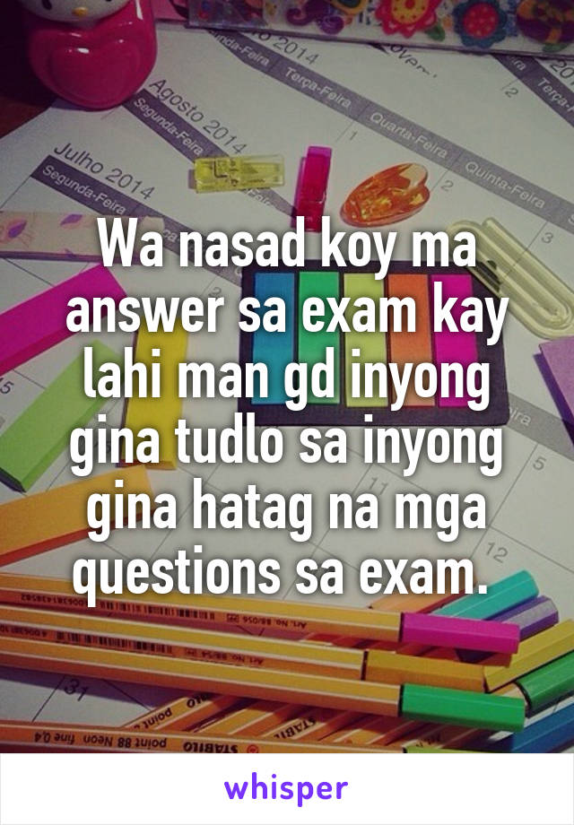 Wa nasad koy ma answer sa exam kay lahi man gd inyong gina tudlo sa inyong gina hatag na mga questions sa exam. 