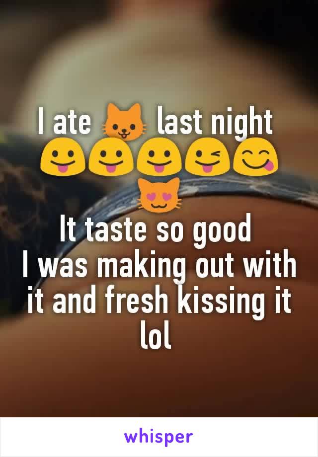 I ate 🐱 last night 
😛😛😛😜😋😻
It taste so good 
I was making out with it and fresh kissing it lol 