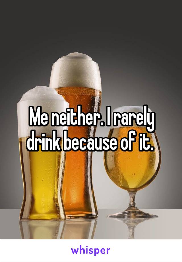 Me neither. I rarely drink because of it. 