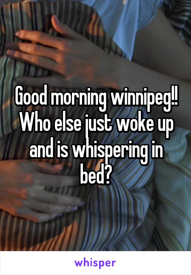 Good morning winnipeg!! Who else just woke up and is whispering in bed?