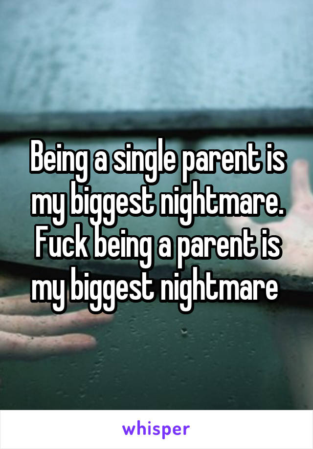 Being a single parent is my biggest nightmare. Fuck being a parent is my biggest nightmare 