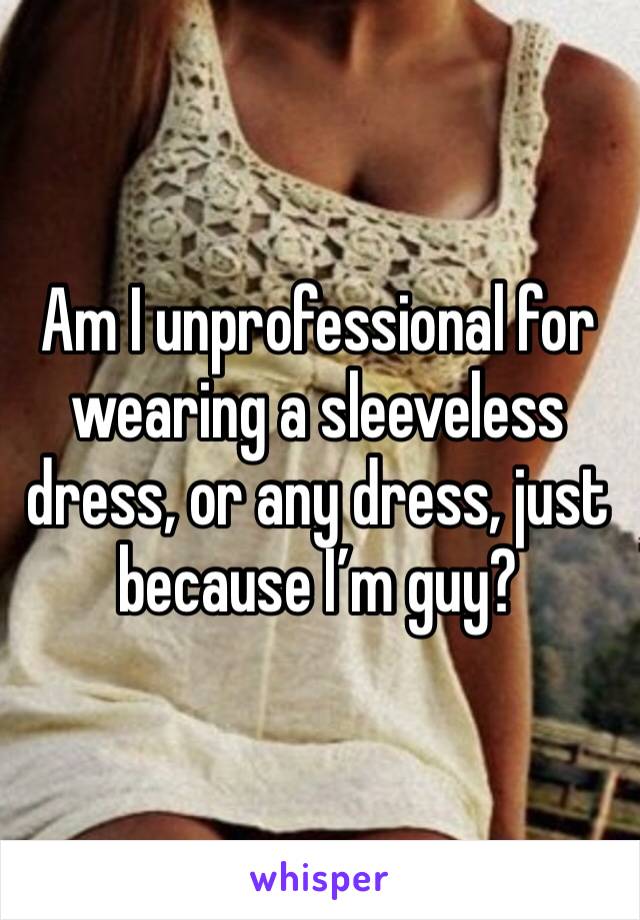Am I unprofessional for wearing a sleeveless dress, or any dress, just because I’m guy?