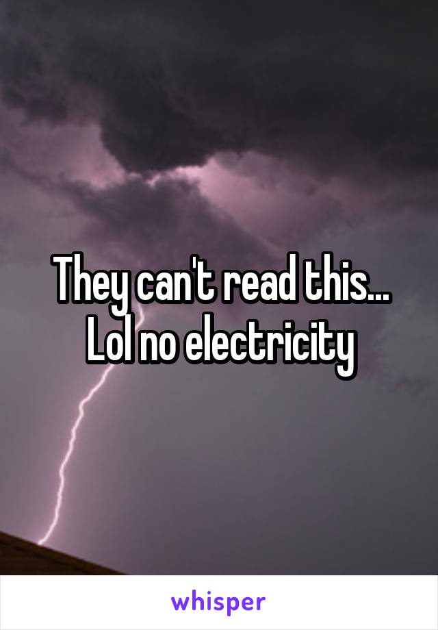 They can't read this... Lol no electricity
