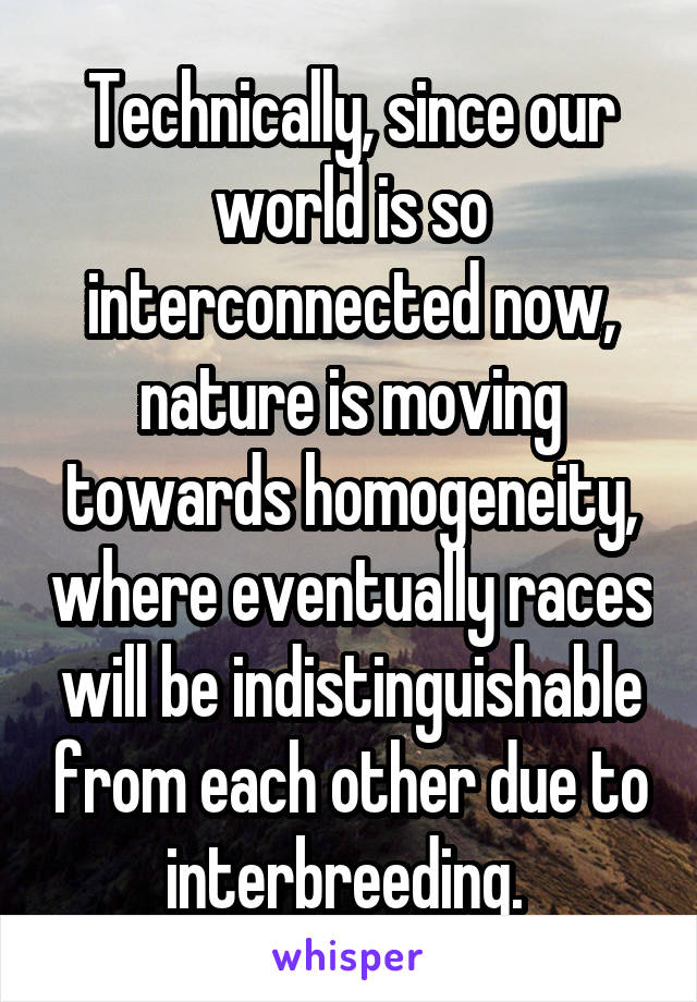 Technically, since our world is so interconnected now, nature is moving towards homogeneity, where eventually races will be indistinguishable from each other due to interbreeding. 