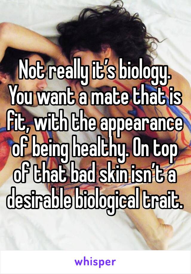 Not really it’s biology. You want a mate that is fit, with the appearance of being healthy. On top of that bad skin isn’t a desirable biological trait. 