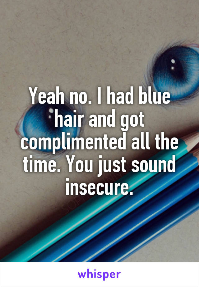 Yeah no. I had blue hair and got complimented all the time. You just sound insecure.