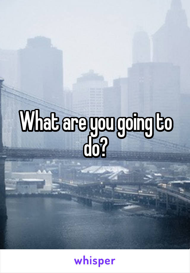 What are you going to do?
