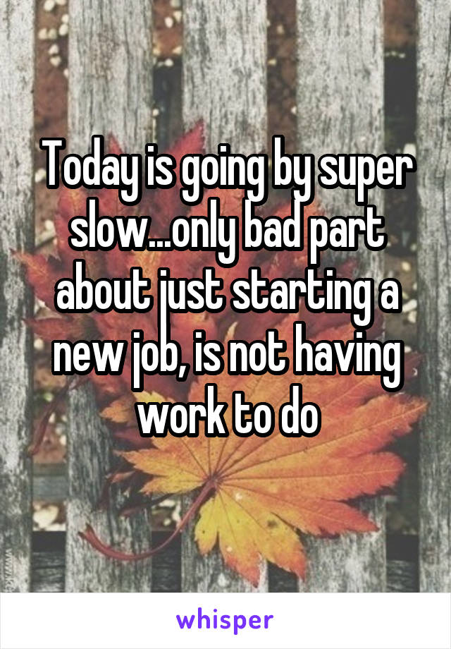 Today is going by super slow...only bad part about just starting a new job, is not having work to do

