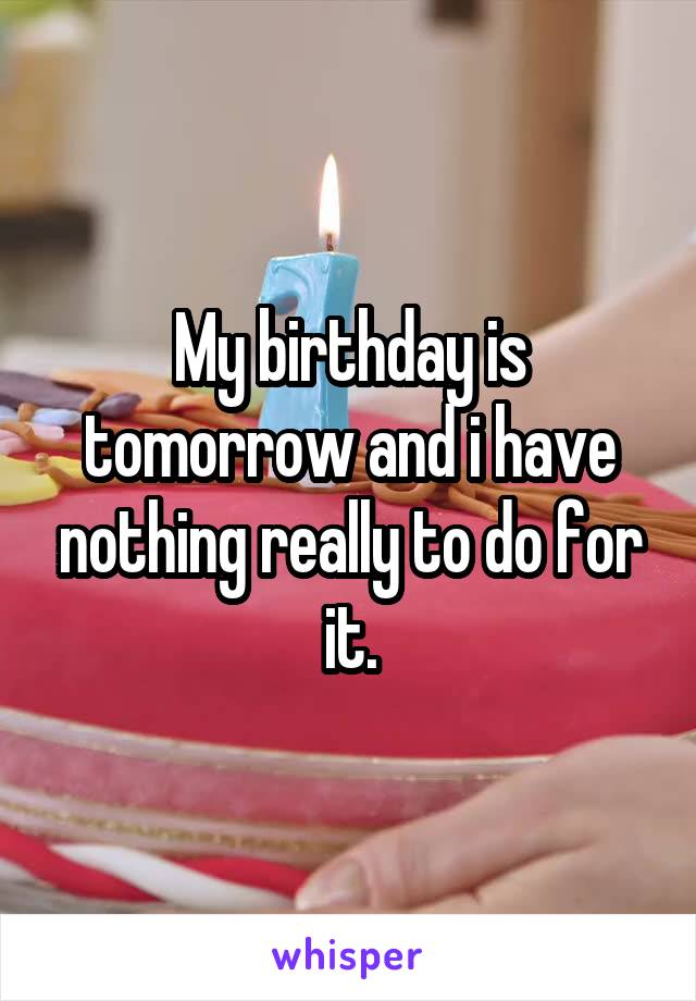 My birthday is tomorrow and i have nothing really to do for it.