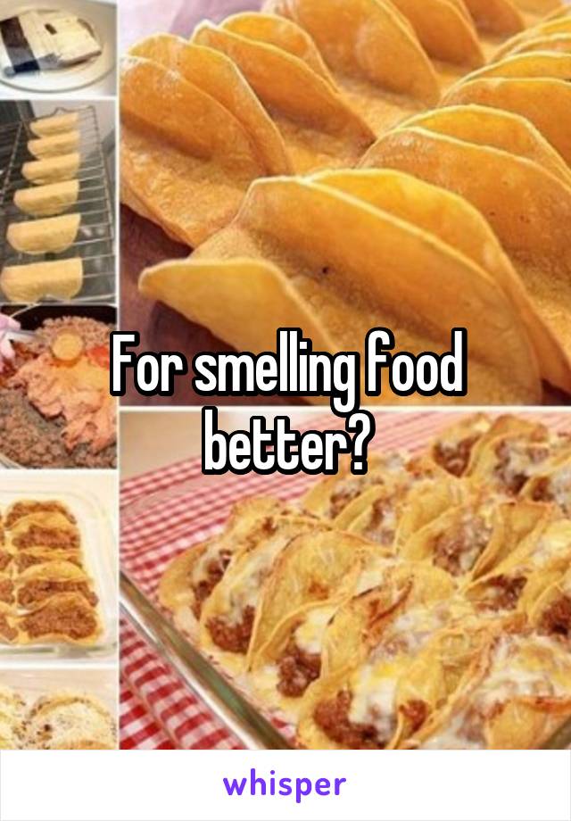 For smelling food better?