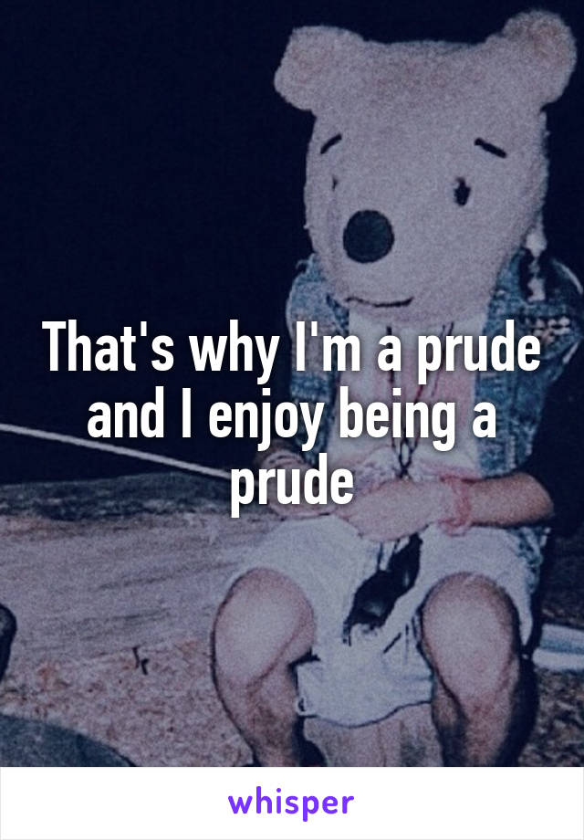 That's why I'm a prude and I enjoy being a prude