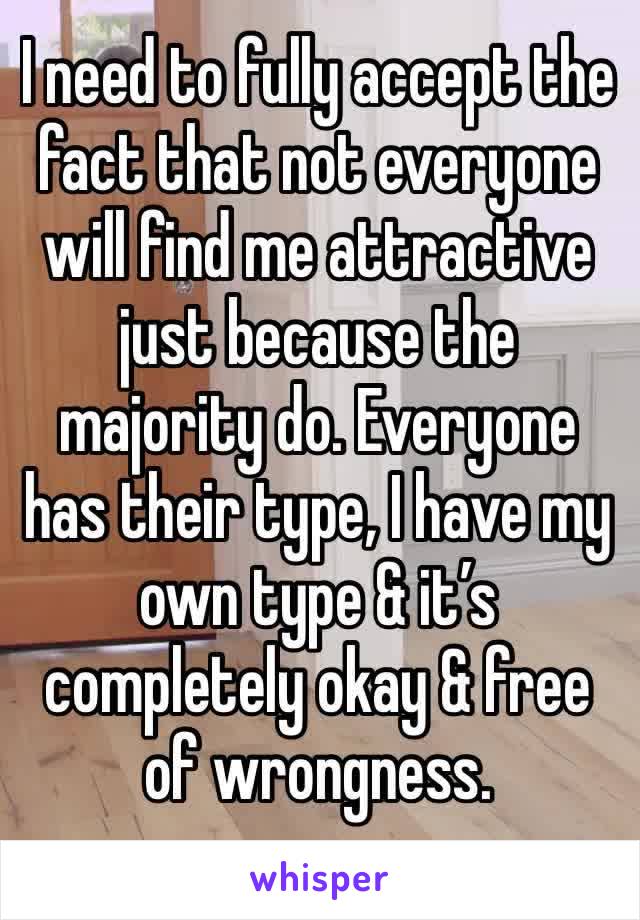 I need to fully accept the fact that not everyone will find me attractive just because the majority do. Everyone has their type, I have my own type & it’s completely okay & free of wrongness.