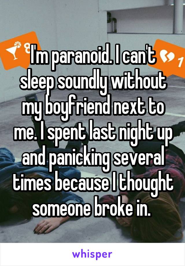 I'm paranoid. I can't sleep soundly without my boyfriend next to me. I spent last night up and panicking several times because I thought someone broke in. 