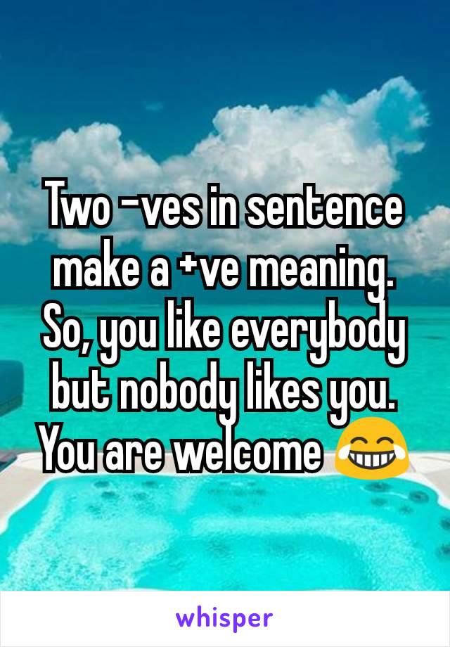 Two -ves in sentence make a +ve meaning. So, you like everybody but nobody likes you.
You are welcome 😂