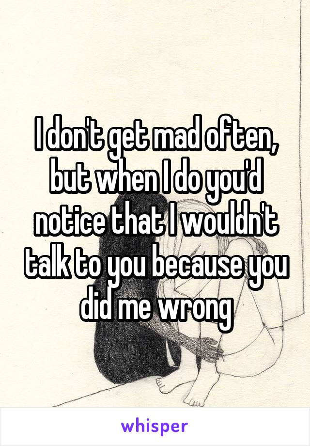 I don't get mad often, but when I do you'd notice that I wouldn't talk to you because you did me wrong