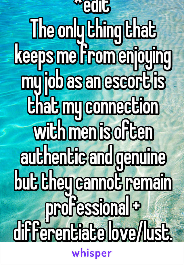 *edit 
The only thing that keeps me from enjoying my job as an escort is that my connection with men is often authentic and genuine but they cannot remain professional + differentiate love/lust. 